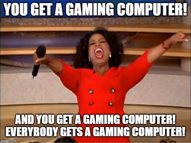 Oprah You Get A | YOU GET A GAMING COMPUTER! AND YOU GET A GAMING COMPUTER!
EVERYBODY GETS A GAMING COMPUTER! | image tagged in memes,oprah you get a | made w/ Imgflip meme maker