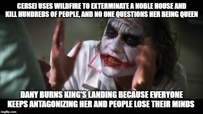 And everybody loses their minds Meme | CERSEI USES WILDFIRE TO EXTERMINATE A NOBLE HOUSE AND KILL HUNDREDS OF PEOPLE, AND NO ONE QUESTIONS HER BEING QUEEN; DANY BURNS KING'S LANDING BECAUSE EVERYONE KEEPS ANTAGONIZING HER AND PEOPLE LOSE THEIR MINDS | image tagged in memes,and everybody loses their minds | made w/ Imgflip meme maker