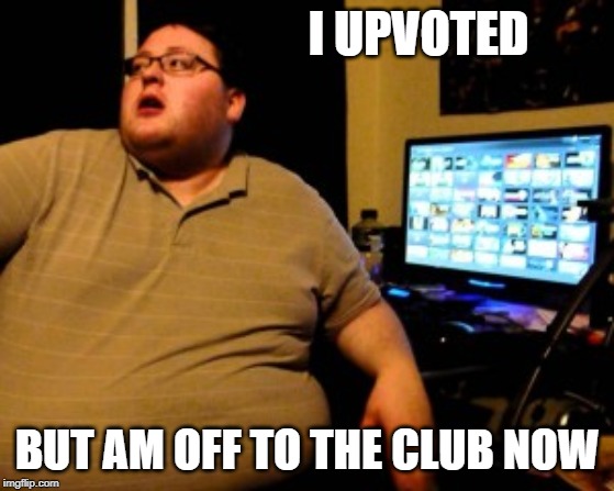 I UPVOTED BUT AM OFF TO THE CLUB NOW | made w/ Imgflip meme maker