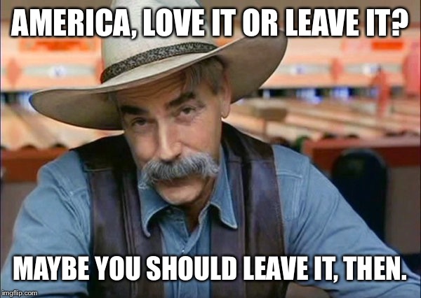Not for the reasons you may think. Read the comments. | AMERICA, LOVE IT OR LEAVE IT? MAYBE YOU SHOULD LEAVE IT, THEN. | image tagged in sam elliott special kind of stupid | made w/ Imgflip meme maker