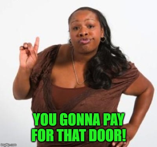 sassy black woman | YOU GONNA PAY FOR THAT DOOR! | image tagged in sassy black woman | made w/ Imgflip meme maker