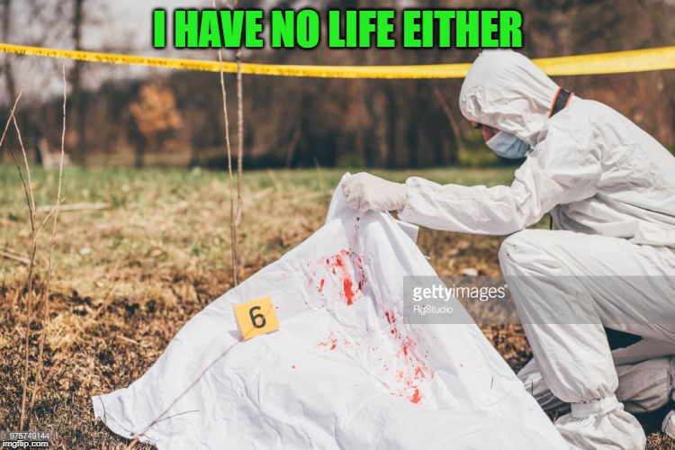 Covering a dead body | I HAVE NO LIFE EITHER | image tagged in covering a dead body | made w/ Imgflip meme maker