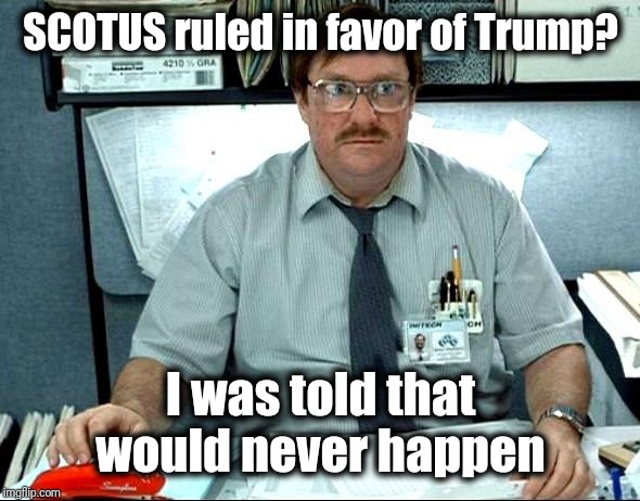 Well if that don't beat all! LOL | SCOTUS ruled in favor of Trump? I was told that would never happen | image tagged in memes,i was told there would be | made w/ Imgflip meme maker