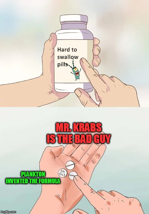 Plankton's new reality pills | MR. KRABS IS THE BAD GUY; PLANKTON INVENTED THE FORMULA | image tagged in memes,hard to swallow pills,reality,plankton,harsh truth | made w/ Imgflip meme maker