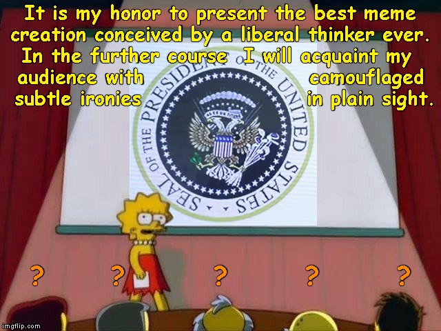 Lisa Simpson's Presidentation | It is my honor to present the best meme
creation conceived by a liberal thinker ever.
In the further course  I will acquaint my 
audience with                    camouflaged
 subtle ironies                    in plain sight. ?      ?        ?       ?       ? | image tagged in lisa simpson's presentation,memes,seal of the president of the united states,turning point usa,presidential seal | made w/ Imgflip meme maker