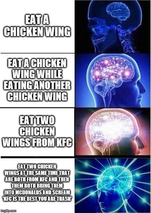 Expanding Brain Meme | EAT A CHICKEN WING; EAT A CHICKEN WING WHILE EATING ANOTHER CHICKEN WING; EAT TWO CHICKEN WINGS FROM KFC; EAT TWO CHICKEN WINGS AT THE SAME TIME THAT ARE BOTH FROM KFC AND THEN THEM BOTH BRING THEM INTO MCDONALDS AND SCREAM 'KFC IS THE BEST YOU ARE TRASH' | image tagged in memes,expanding brain | made w/ Imgflip meme maker