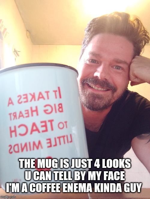 Dark Roast | THE MUG IS JUST 4 LOOKS U CAN TELL BY MY FACE I'M A COFFEE ENEMA KINDA GUY | image tagged in coffee addict,butthole | made w/ Imgflip meme maker