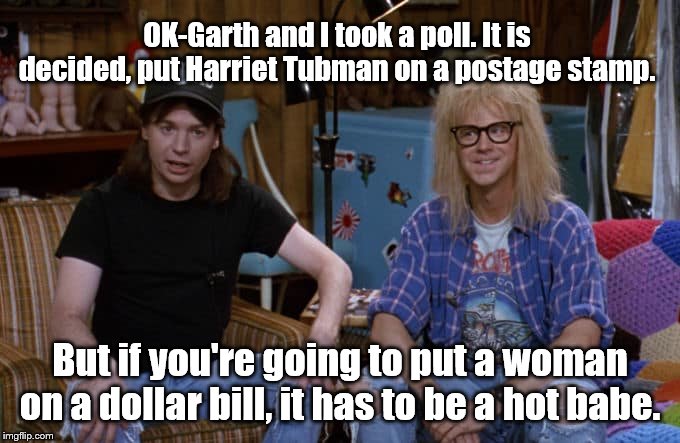 Wayne and Garth | OK-Garth and I took a poll. It is decided, put Harriet Tubman on a postage stamp. But if you're going to put a woman on a dollar bill, it has to be a hot babe. | image tagged in wayne and garth | made w/ Imgflip meme maker