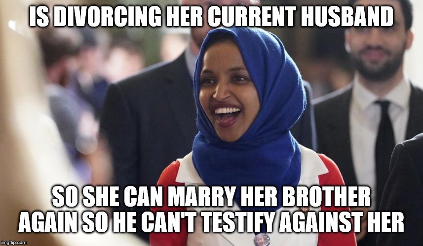 Rep. Ilhan Omar | IS DIVORCING HER CURRENT HUSBAND; SO SHE CAN MARRY HER BROTHER AGAIN SO HE CAN'T TESTIFY AGAINST HER | image tagged in rep ilhan omar | made w/ Imgflip meme maker