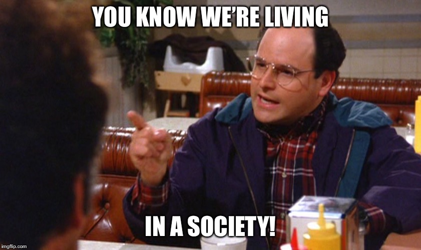 george costanza angry | YOU KNOW WE’RE LIVING; IN A SOCIETY! | image tagged in george costanza angry | made w/ Imgflip meme maker
