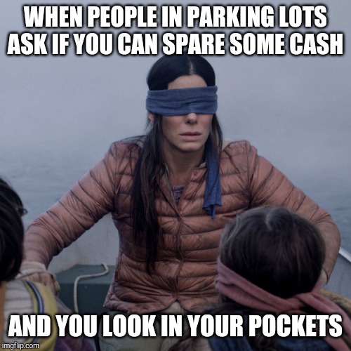 I don't have any cash on me | WHEN PEOPLE IN PARKING LOTS ASK IF YOU CAN SPARE SOME CASH; AND YOU LOOK IN YOUR POCKETS | image tagged in memes,bird box | made w/ Imgflip meme maker