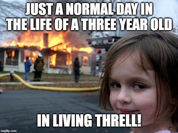 Disaster Girl | JUST A NORMAL DAY IN THE LIFE OF A THREE YEAR OLD; IN LIVING THRELL! | image tagged in memes,disaster girl | made w/ Imgflip meme maker