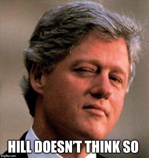 Bill Clinton Wink | HILL DOESN’T THINK SO | image tagged in bill clinton wink | made w/ Imgflip meme maker