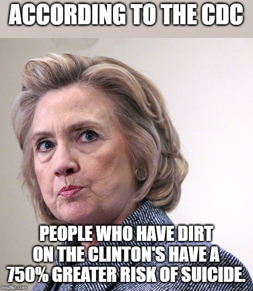 nobody has 56 "friends" who mysteriously die . | ACCORDING TO THE CDC; PEOPLE WHO HAVE DIRT ON THE CLINTON'S HAVE A 750% GREATER RISK OF SUICIDE. | image tagged in hillary clinton pissed | made w/ Imgflip meme maker