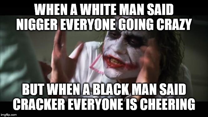 And everybody loses their minds Meme | WHEN A WHITE MAN SAID NI**ER EVERYONE GOING CRAZY BUT WHEN A BLACK MAN SAID CRACKER EVERYONE IS CHEERING | image tagged in memes,and everybody loses their minds | made w/ Imgflip meme maker
