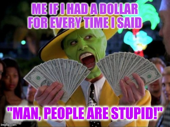 Money Money Meme | ME IF I HAD A DOLLAR FOR EVERY TIME I SAID; "MAN, PEOPLE ARE STUPID!" | image tagged in memes,money money | made w/ Imgflip meme maker