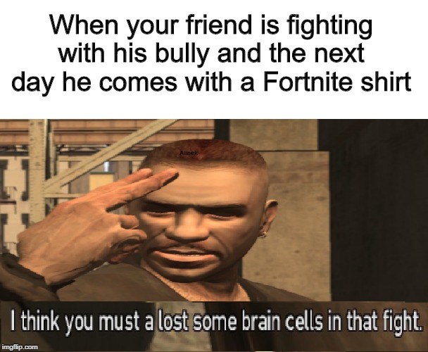 Those dang brain cells | When your friend is fighting with his bully and the next day he comes with a Fortnite shirt | image tagged in those dang brain cells | made w/ Imgflip meme maker