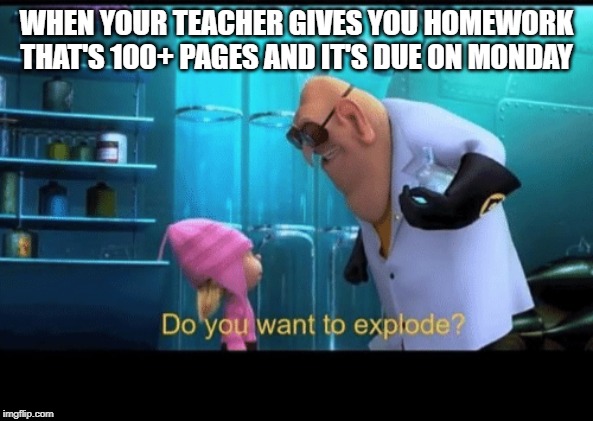 Do you want to explode | WHEN YOUR TEACHER GIVES YOU HOMEWORK THAT'S 100+ PAGES AND IT'S DUE ON MONDAY | image tagged in do you want to explode | made w/ Imgflip meme maker