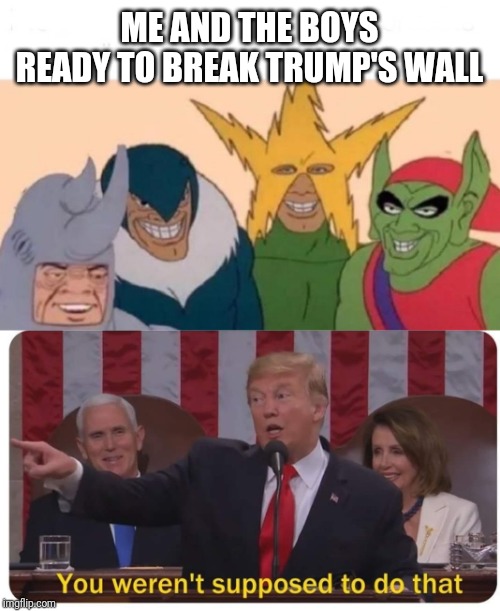 ME AND THE BOYS READY TO BREAK TRUMP'S WALL | image tagged in you weren't supposed to do that,memes,me and the boys | made w/ Imgflip meme maker