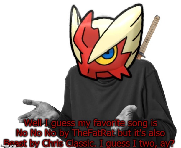 I guess I'll (Blaze the Blaziken) | Well I guess my favorite song is No No No by TheFatRat but it's also Beast by Chris Classic. I guess I two, ay? | image tagged in i guess i'll blaze the blaziken | made w/ Imgflip meme maker