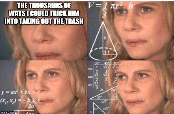 Math lady/Confused lady | THE THOUSANDS OF WAYS I COULD TRICK HIM INTO TAKING OUT THE TRASH | image tagged in math lady/confused lady | made w/ Imgflip meme maker
