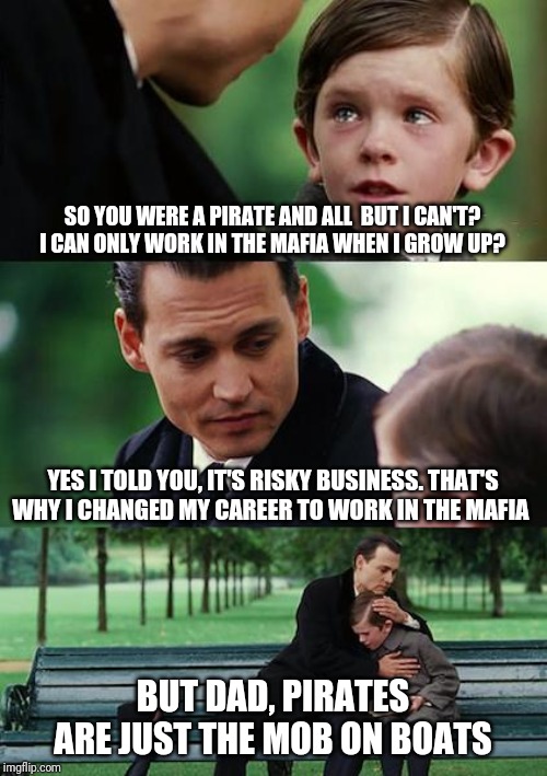Finding Neverland Meme | SO YOU WERE A PIRATE AND ALL  BUT I CAN'T? I CAN ONLY WORK IN THE MAFIA WHEN I GROW UP? YES I TOLD YOU, IT'S RISKY BUSINESS. THAT'S WHY I CHANGED MY CAREER TO WORK IN THE MAFIA; BUT DAD, PIRATES ARE JUST THE MOB ON BOATS | image tagged in memes,finding neverland | made w/ Imgflip meme maker