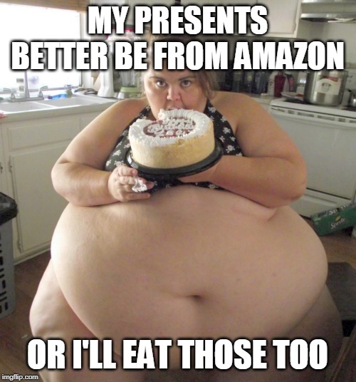 Happy Birthday Fat Girl | MY PRESENTS BETTER BE FROM AMAZON OR I'LL EAT THOSE TOO | image tagged in happy birthday fat girl | made w/ Imgflip meme maker