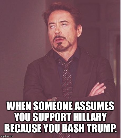 Face You Make Robert Downey Jr Meme | WHEN SOMEONE ASSUMES YOU SUPPORT HILLARY BECAUSE YOU BASH TRUMP. | image tagged in memes,face you make robert downey jr | made w/ Imgflip meme maker