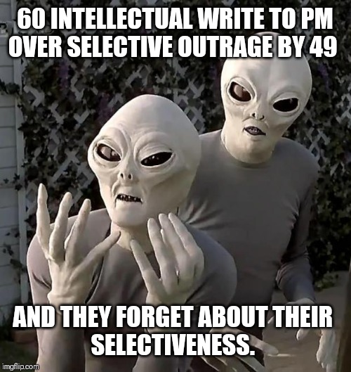 Aliens | 60 INTELLECTUAL WRITE TO PM
OVER SELECTIVE OUTRAGE BY 49; AND THEY FORGET ABOUT THEIR 
SELECTIVENESS. | image tagged in aliens | made w/ Imgflip meme maker