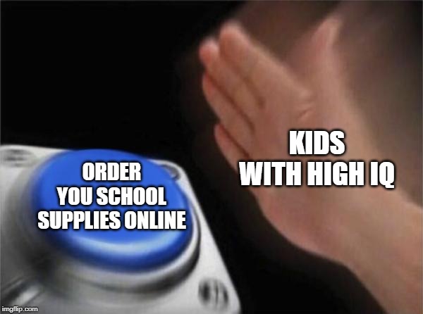Blank Nut Button Meme | KIDS WITH HIGH IQ; ORDER YOU SCHOOL SUPPLIES ONLINE | image tagged in memes,blank nut button | made w/ Imgflip meme maker