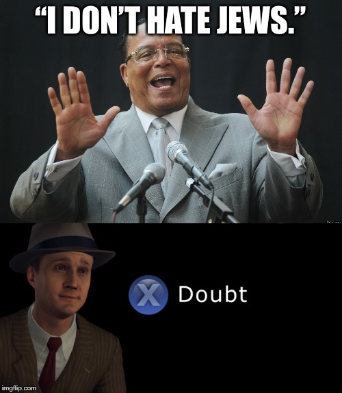 “I DON’T HATE JEWS.” | image tagged in louis farrakhan,x doubt | made w/ Imgflip meme maker