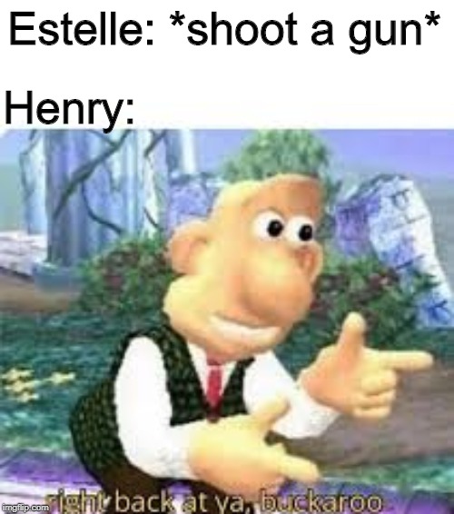 right back at ya, buckaroo | Estelle: *shoot a gun*; Henry: | image tagged in right back at ya buckaroo | made w/ Imgflip meme maker