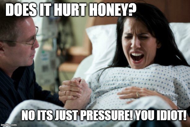 DOES IT HURT HONEY? NO ITS JUST PRESSURE! YOU IDIOT! | made w/ Imgflip meme maker