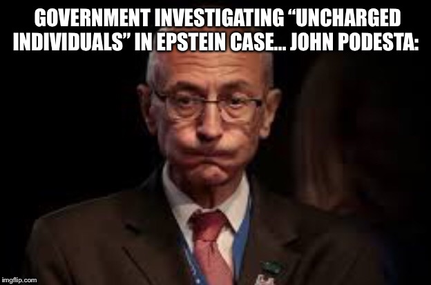 Epstein #pizzagate Podesta | GOVERNMENT INVESTIGATING “UNCHARGED INDIVIDUALS” IN EPSTEIN CASE... JOHN PODESTA: | image tagged in pizzagate | made w/ Imgflip meme maker