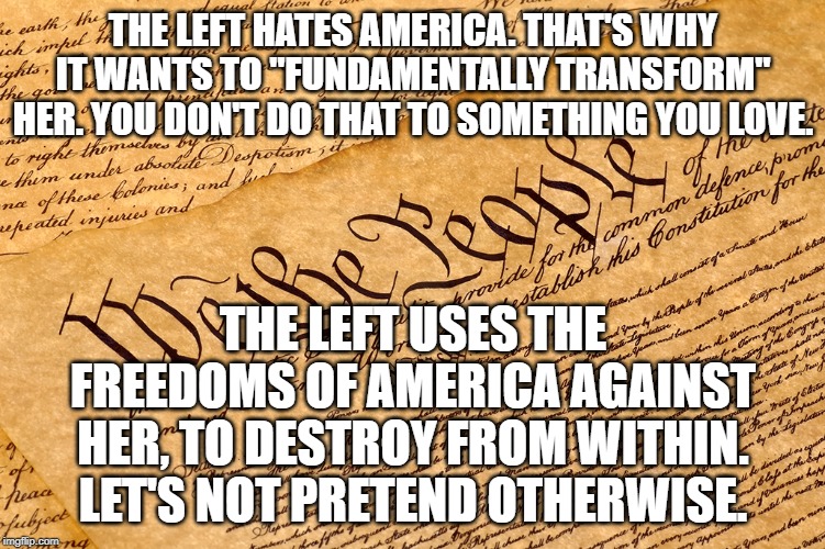 US Constitution | THE LEFT HATES AMERICA. THAT'S WHY IT WANTS TO "FUNDAMENTALLY TRANSFORM" HER. YOU DON'T DO THAT TO SOMETHING YOU LOVE. THE LEFT USES THE FREEDOMS OF AMERICA AGAINST HER, TO DESTROY FROM WITHIN. LET'S NOT PRETEND OTHERWISE. | image tagged in us constitution | made w/ Imgflip meme maker