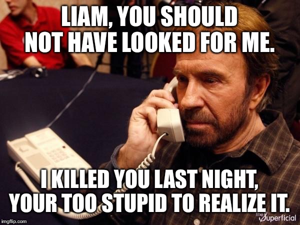 Chuck Norris Phone Meme | LIAM, YOU SHOULD NOT HAVE LOOKED FOR ME. I KILLED YOU LAST NIGHT, YOUR TOO STUPID TO REALIZE IT. | image tagged in memes,chuck norris phone,chuck norris | made w/ Imgflip meme maker