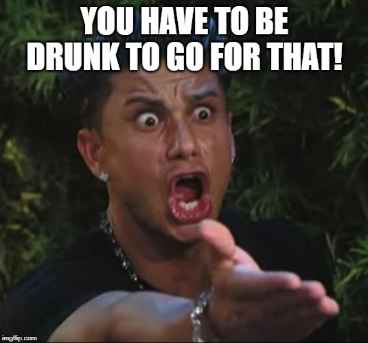 DJ Pauly D Meme | YOU HAVE TO BE DRUNK TO GO FOR THAT! | image tagged in memes,dj pauly d | made w/ Imgflip meme maker
