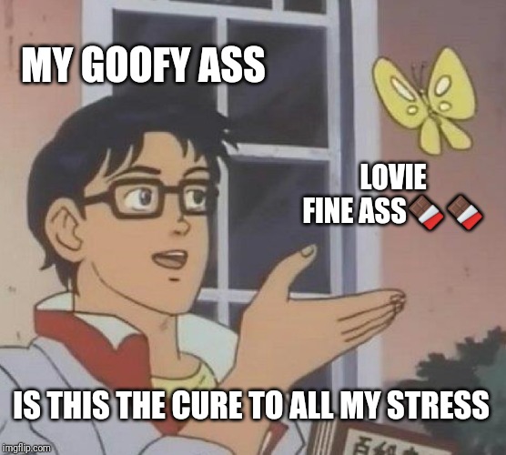 Is This A Pigeon | MY GOOFY ASS; LOVIE FINE ASS🍫🍫; IS THIS THE CURE TO ALL MY STRESS | image tagged in memes,is this a pigeon | made w/ Imgflip meme maker
