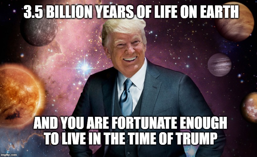 Donald Trump in Sapce | 3.5 BILLION YEARS OF LIFE ON EARTH; AND YOU ARE FORTUNATE ENOUGH TO LIVE IN THE TIME OF TRUMP | image tagged in donald trump in sapce | made w/ Imgflip meme maker