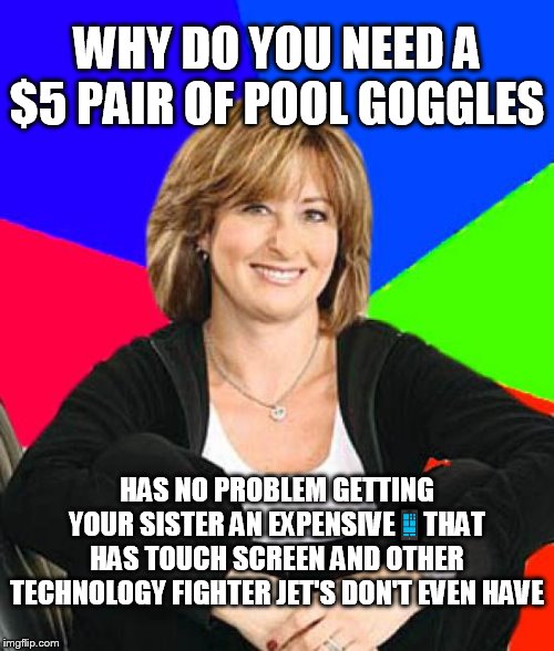 Pool goggles are an essential item | WHY DO YOU NEED A $5 PAIR OF POOL GOGGLES; HAS NO PROBLEM GETTING YOUR SISTER AN EXPENSIVE📱THAT HAS TOUCH SCREEN AND OTHER TECHNOLOGY FIGHTER JET'S DON'T EVEN HAVE | image tagged in memes,sheltering suburban mom,summer,parents,scumbag parents,cell phone | made w/ Imgflip meme maker