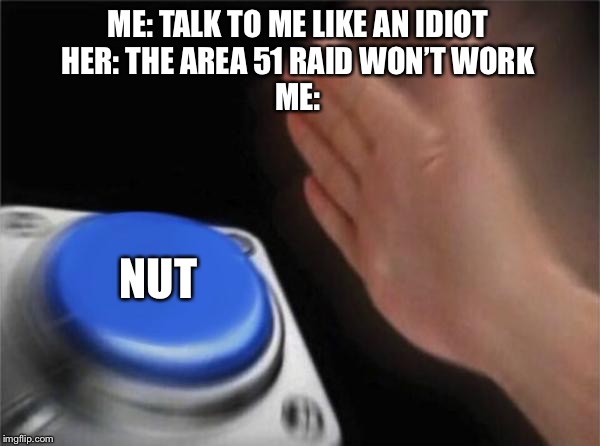 Hahaha | ME: TALK TO ME LIKE AN IDIOT
HER: THE AREA 51 RAID WON’T WORK
ME:; NUT | image tagged in memes,blank nut button,dank meme,area 51,storm area 51 | made w/ Imgflip meme maker