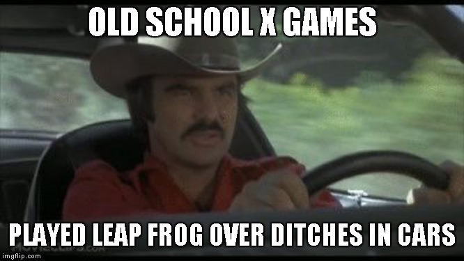 Showing off is a fools glory |  OLD SCHOOL X GAMES; PLAYED LEAP FROG OVER DITCHES IN CARS | image tagged in smokey and the bandit | made w/ Imgflip meme maker