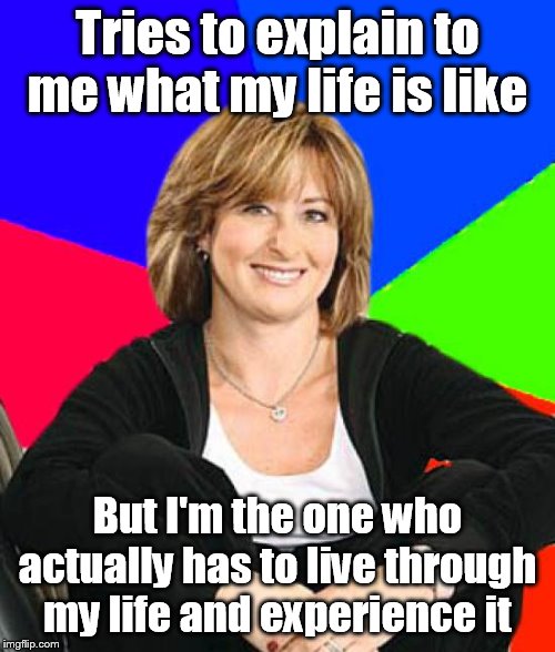 Explain something I already now about | Tries to explain to me what my life is like; But I'm the one who actually has to live through my life and experience it | image tagged in memes,sheltering suburban mom,experience,parents,scumbag parents,relatable | made w/ Imgflip meme maker