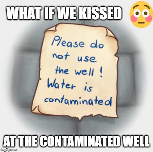 WHAT IF WE KISSED; AT THE CONTAMINATED WELL | made w/ Imgflip meme maker