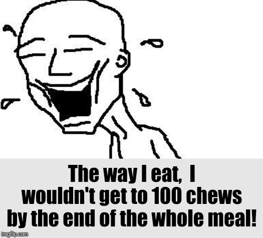 LMAO! | The way I eat,  I wouldn't get to 100 chews by the end of the whole meal! | image tagged in lmao | made w/ Imgflip meme maker