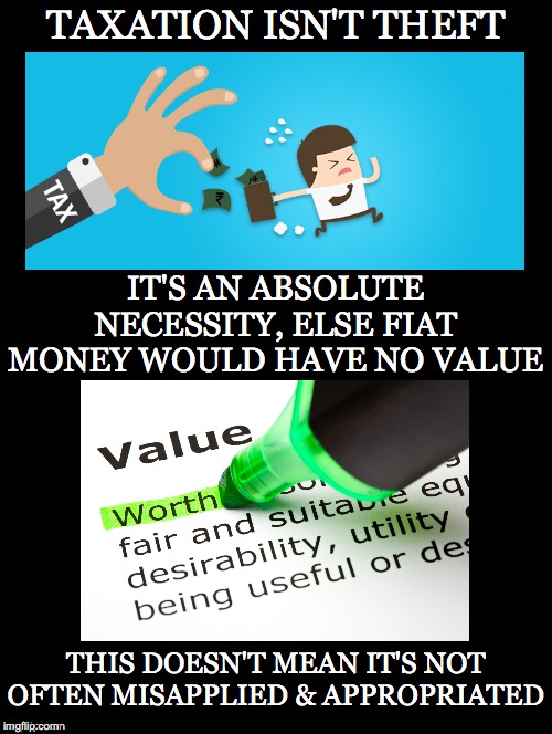 The Truth About Taxation | TAXATION ISN'T THEFT; IT'S AN ABSOLUTE NECESSITY, ELSE FIAT MONEY WOULD HAVE NO VALUE; THIS DOESN'T MEAN IT'S NOT OFTEN MISAPPLIED & APPROPRIATED | image tagged in taxation,theft,necessity,fiat,money,misapplied | made w/ Imgflip meme maker