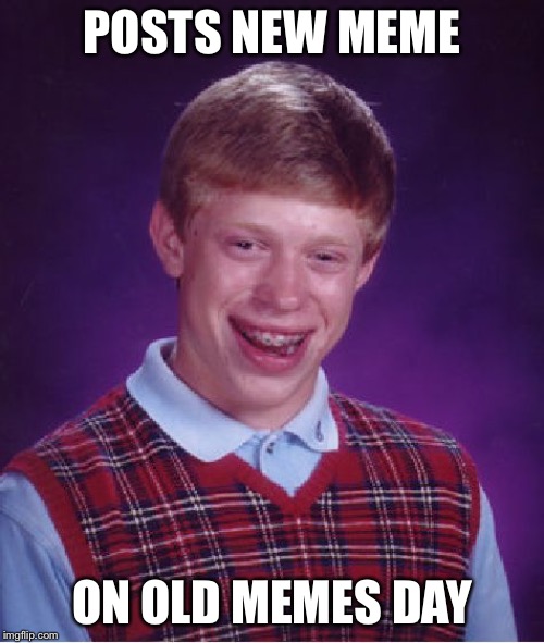 Bad Luck Brian | POSTS NEW MEME; ON OLD MEMES DAY | image tagged in memes,bad luck brian,AdviceAnimals | made w/ Imgflip meme maker