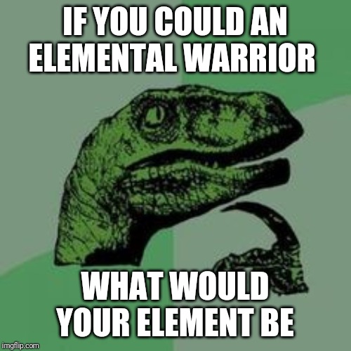 I'd be wind | IF YOU COULD AN ELEMENTAL WARRIOR; WHAT WOULD YOUR ELEMENT BE | image tagged in time raptor | made w/ Imgflip meme maker