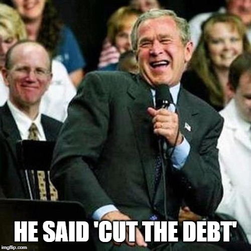 Bush thinks its funny | HE SAID 'CUT THE DEBT' | image tagged in bush thinks its funny | made w/ Imgflip meme maker