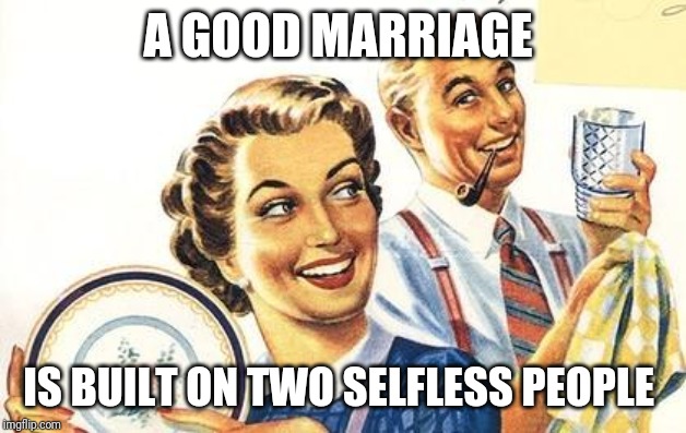 It's the only way to have a good one | A GOOD MARRIAGE; IS BUILT ON TWO SELFLESS PEOPLE | image tagged in thoroughly modern marriage | made w/ Imgflip meme maker